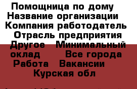 Помощница по дому › Название организации ­ Компания-работодатель › Отрасль предприятия ­ Другое › Минимальный оклад ­ 1 - Все города Работа » Вакансии   . Курская обл.